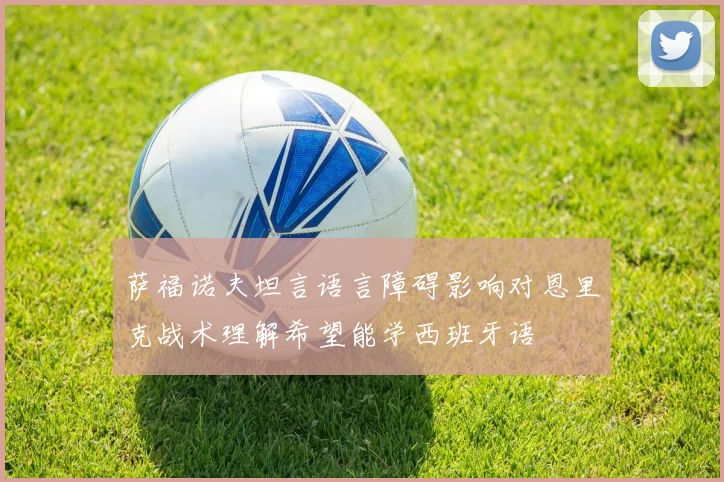 萨福诺夫坦言语言障碍影响对恩里克战术理解希望能学西班牙语
