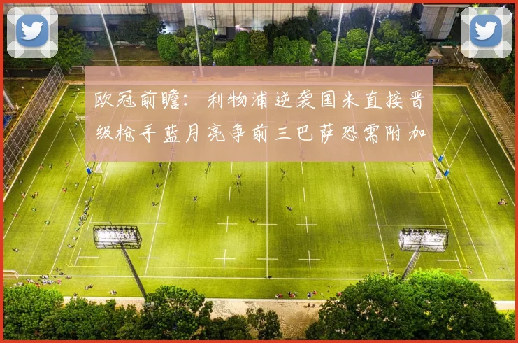 欧冠前瞻：利物浦逆袭国米直接晋级枪手蓝月亮争前三巴萨恐需附加赛考验