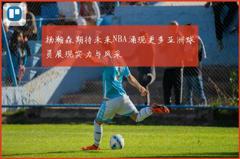 杨瀚森期待未来NBA涌现更多亚洲球员展现实力与风采