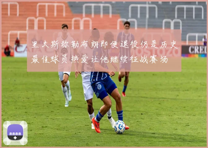 里夫斯称勒布朗即便退役仍是历史最佳球员热爱让他继续征战赛场