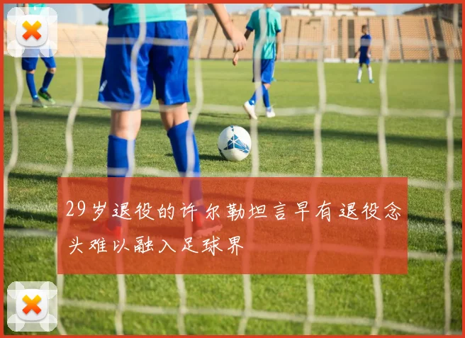 29岁退役的许尔勒坦言早有退役念头难以融入足球界