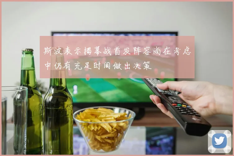 斯波表示揭幕战首发阵容尚在考虑中仍有充足时间做出决策