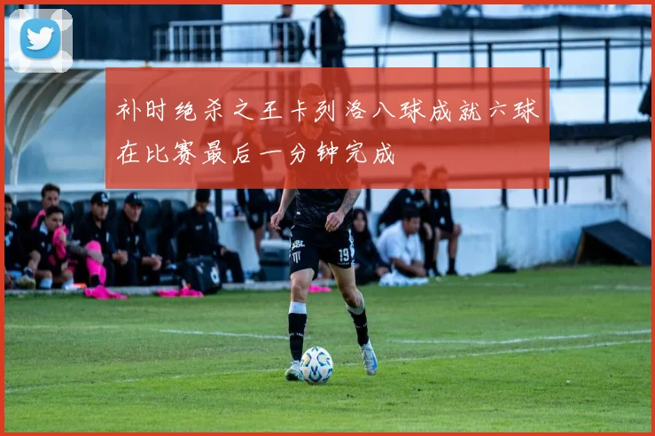 补时绝杀之王卡列洛八球成就六球在比赛最后一分钟完成
