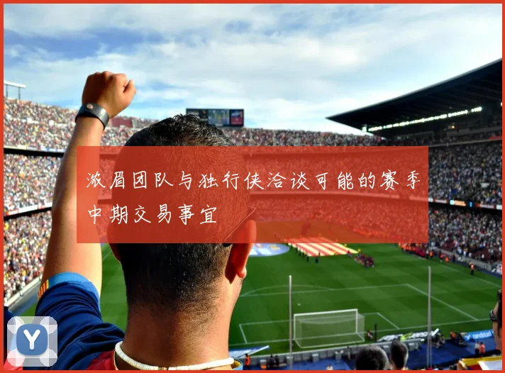 浓眉团队与独行侠洽谈可能的赛季中期交易事宜