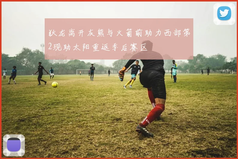 狄龙离开灰熊与火箭前助力西部第2现助太阳重返季后赛区