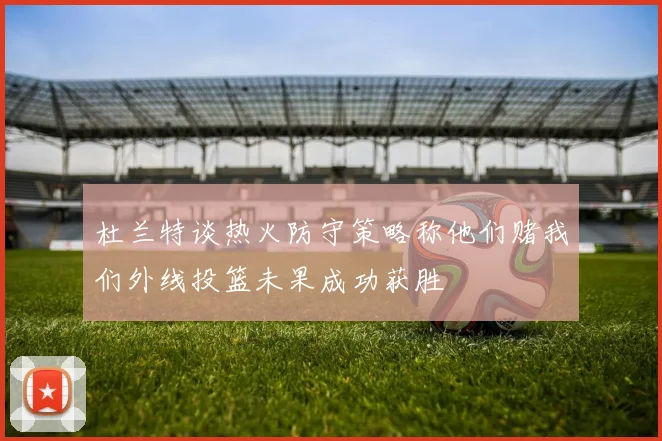 杜兰特谈热火防守策略称他们赌我们外线投篮未果成功获胜