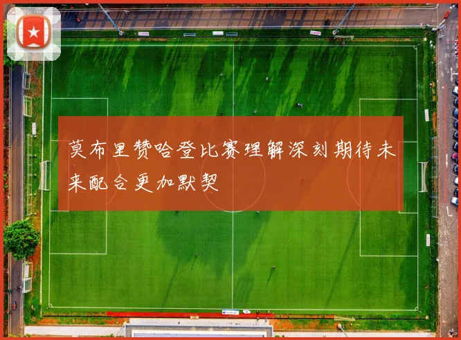 莫布里赞哈登比赛理解深刻期待未来配合更加默契
