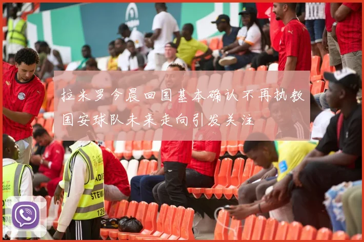 拉米罗今晨回国基本确认不再执教国安球队未来走向引发关注