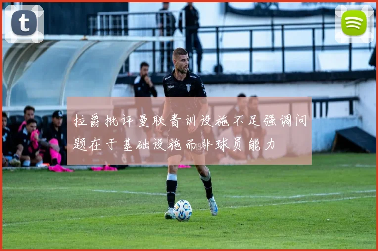 拉爵批评曼联青训设施不足强调问题在于基础设施而非球员能力