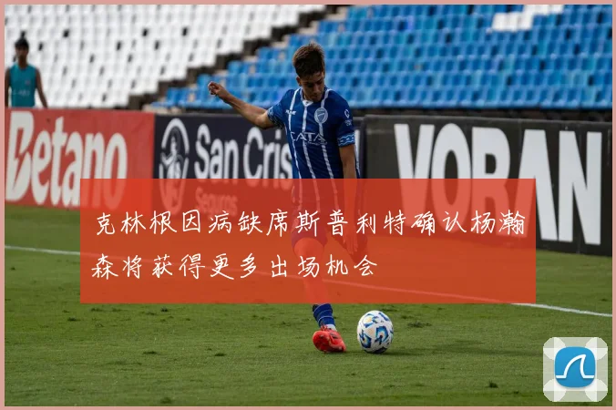 克林根因病缺席斯普利特确认杨瀚森将获得更多出场机会