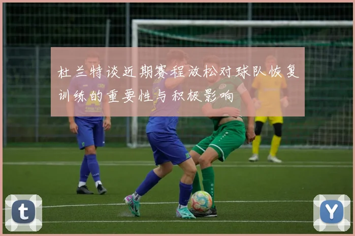 杜兰特谈近期赛程放松对球队恢复训练的重要性与积极影响