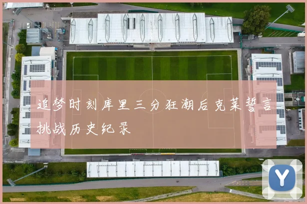 追梦时刻库里三分狂潮后克莱誓言挑战历史纪录