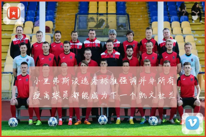 小里弗斯谈选秀标准强调并非所有瘦高球员都能成为下一个凯文杜兰特