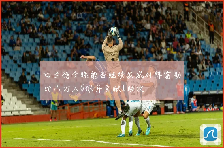 哈兰德今晚能否继续发威对阵富勒姆已打入6球并贡献1助攻