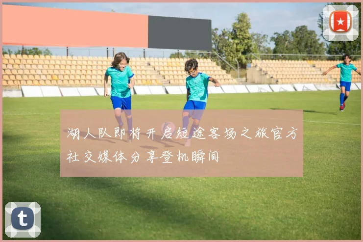 湖人队即将开启短途客场之旅官方社交媒体分享登机瞬间