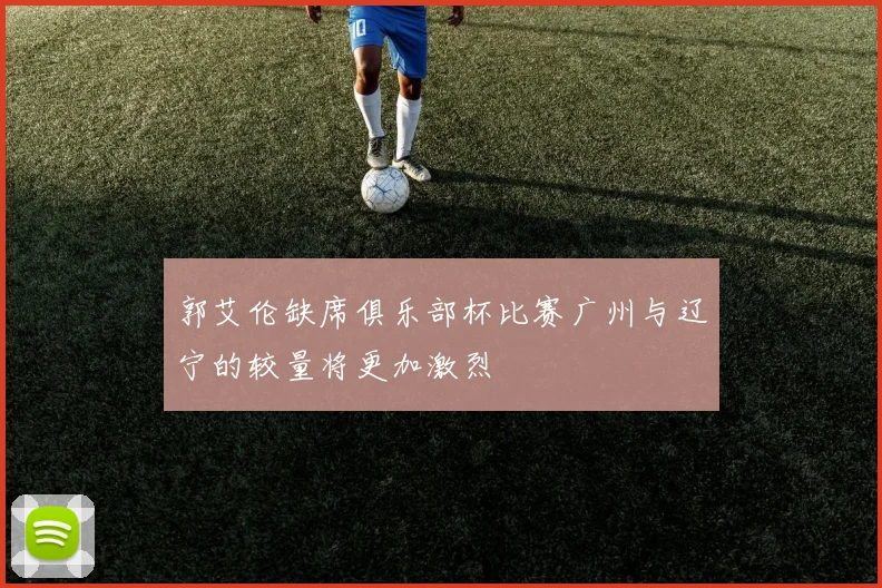 郭艾伦缺席俱乐部杯比赛广州与辽宁的较量将更加激烈