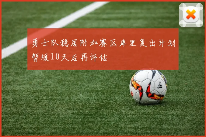 勇士队稳居附加赛区库里复出计划暂缓10天后再评估