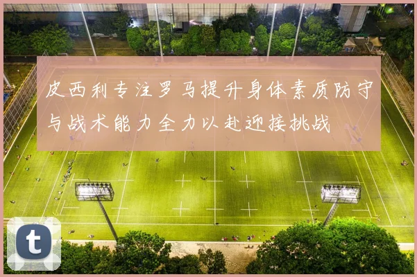 皮西利专注罗马提升身体素质防守与战术能力全力以赴迎接挑战